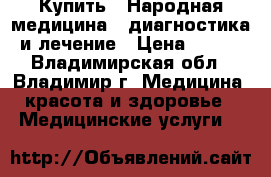 Купить : Народная медицина - диагностика и лечение › Цена ­ 600 - Владимирская обл., Владимир г. Медицина, красота и здоровье » Медицинские услуги   